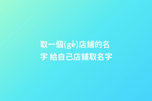取一個(gè)店鋪的名字 給自己店鋪取名字